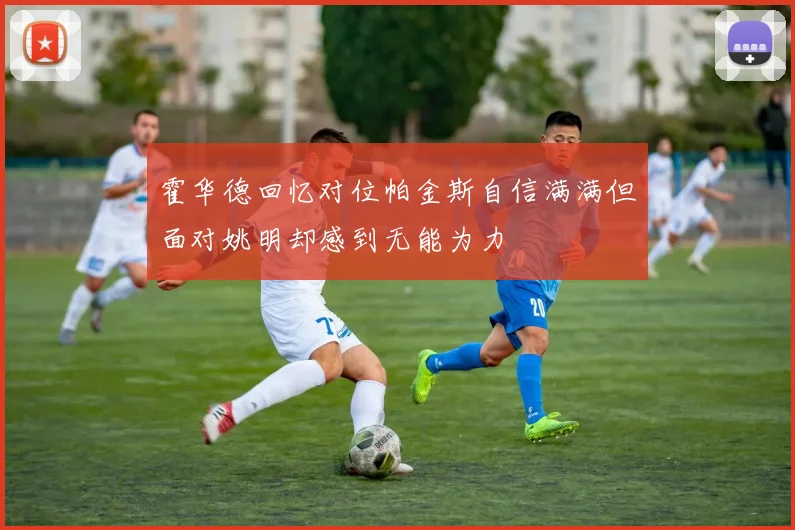 霍华德回忆对位帕金斯自信满满但面对姚明却感到无能为力
