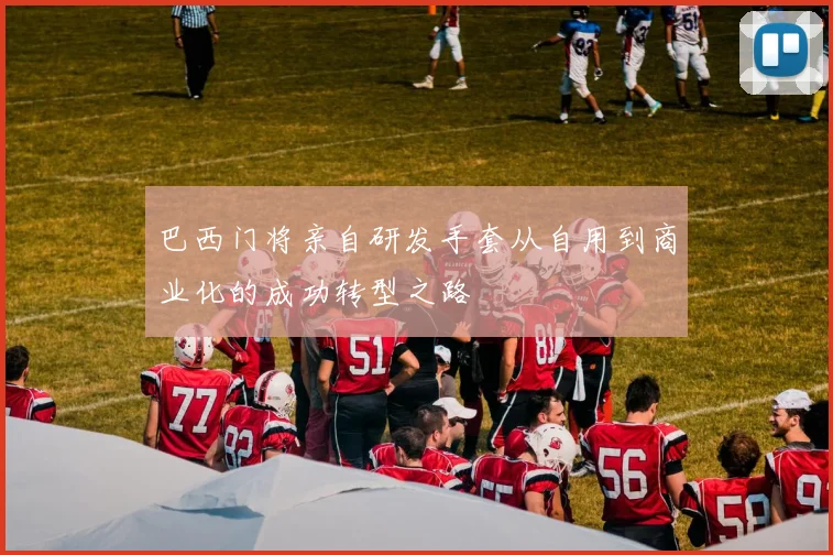 巴西门将亲自研发手套从自用到商业化的成功转型之路