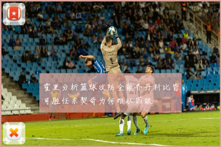 霍里分析篮球攻防全能乔丹科比皆可胜任东契奇为何难以匹敌
