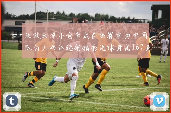 法政大学小仓幸成在决赛中为中国队打入两记远射精彩进球身高167身价25万欧