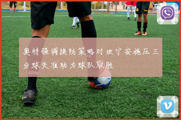 奥特强调换防策略对坎宁安施压三分球失准助力球队取胜