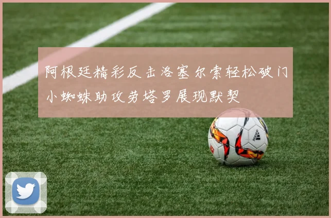 阿根廷精彩反击洛塞尔索轻松破门小蜘蛛助攻劳塔罗展现默契