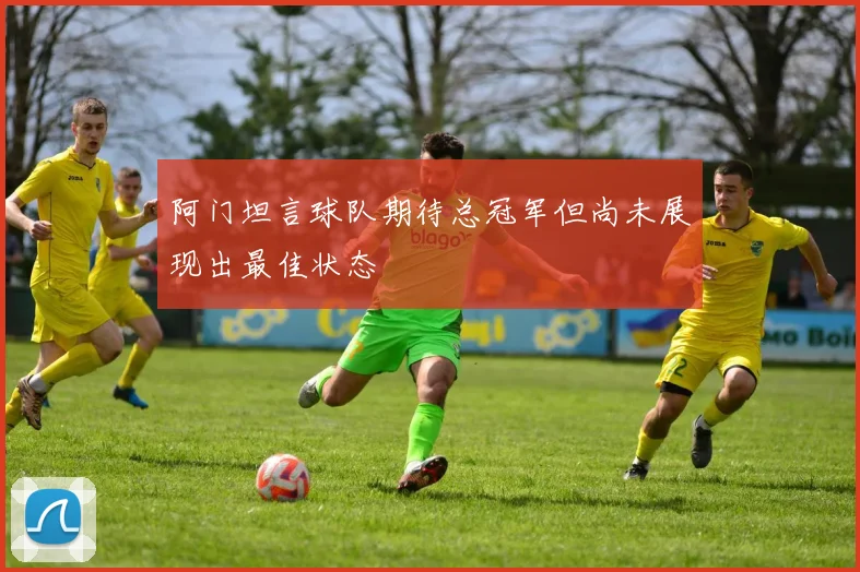 阿门坦言球队期待总冠军但尚未展现出最佳状态