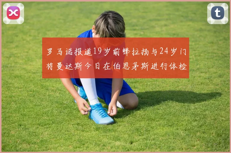 罗马诺报道19岁前锋拉扬与24岁门将曼达斯今日在伯恩茅斯进行体检