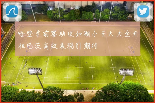 哈登季前赛助攻如潮小卡火力全开祖巴茨高效表现引期待