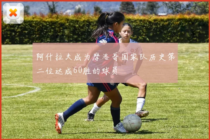 阿什拉夫成为摩洛哥国家队历史第二位达成60胜的球员