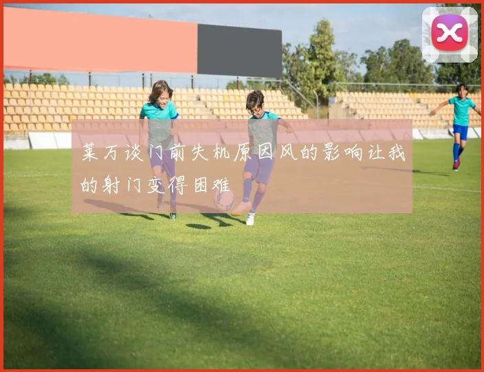 莱万谈门前失机原因风的影响让我的射门变得困难