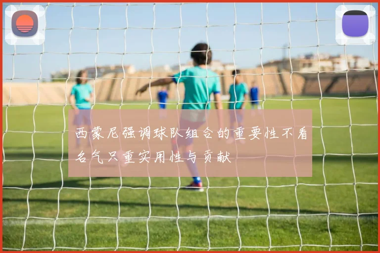 西蒙尼强调球队组合的重要性不看名气只重实用性与贡献