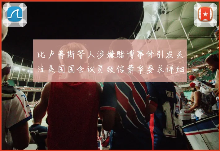 比卢普斯等人涉嫌赌博事件引发关注美国国会议员致信萧华要求详细情况说明