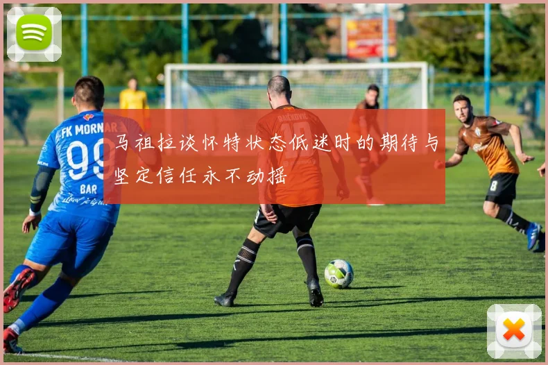 马祖拉谈怀特状态低迷时的期待与坚定信任永不动摇