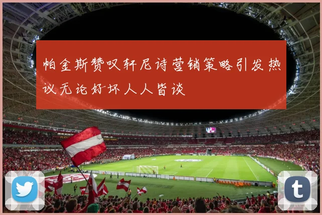 帕金斯赞叹轩尼诗营销策略引发热议无论好坏人人皆谈