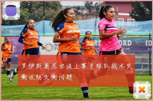 罗伊斯奥尼尔谈上赛季球队战术失衡攻防失衡问题