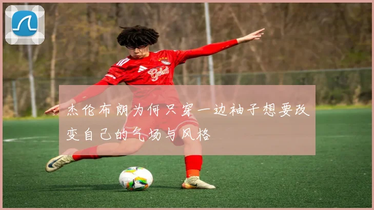 杰伦布朗为何只穿一边袖子想要改变自己的气场与风格