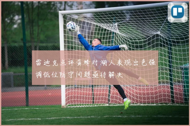雷迪克点评黄蜂对湖人表现出色强调低位防守问题亟待解决