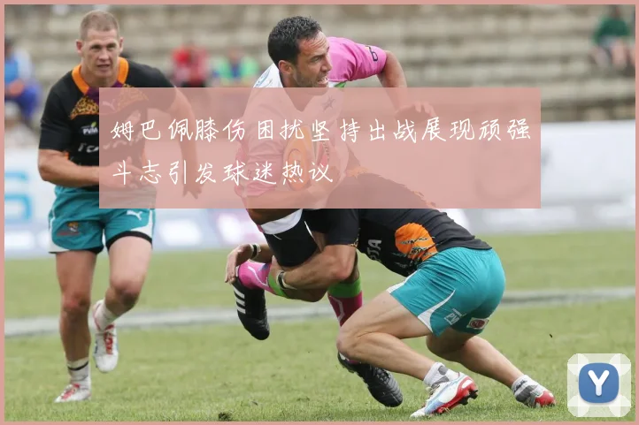 姆巴佩膝伤困扰坚持出战展现顽强斗志引发球迷热议