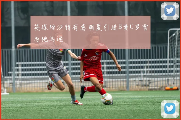 英媒称沙特有意明夏引进B费C罗曾与他沟通