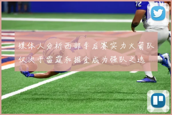 媒体人分析西部季后赛实力火箭队仅次于雷霆和掘金成为强队之选