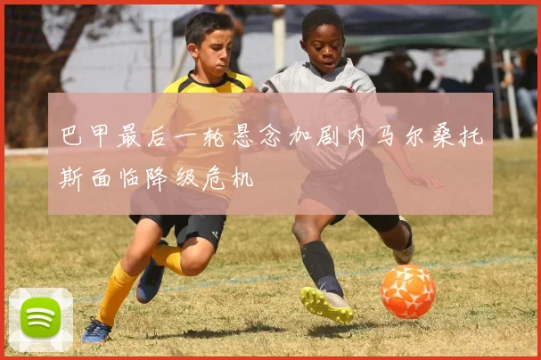 巴甲最后一轮悬念加剧内马尔桑托斯面临降级危机