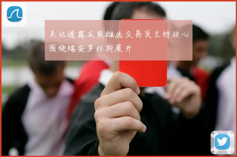美记透露灰熊雄鹿交易莫兰特核心围绕瑞安罗林斯展开