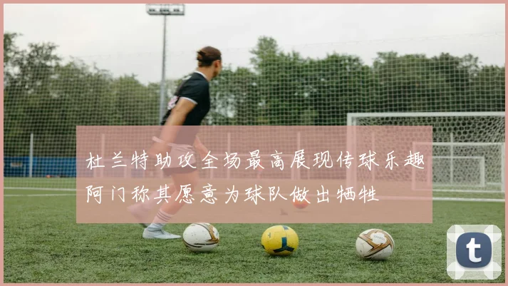 杜兰特助攻全场最高展现传球乐趣阿门称其愿意为球队做出牺牲