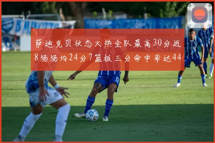 萨迪克贝状态火热全队最高30分近8场场均24分7篮板三分命中率达44