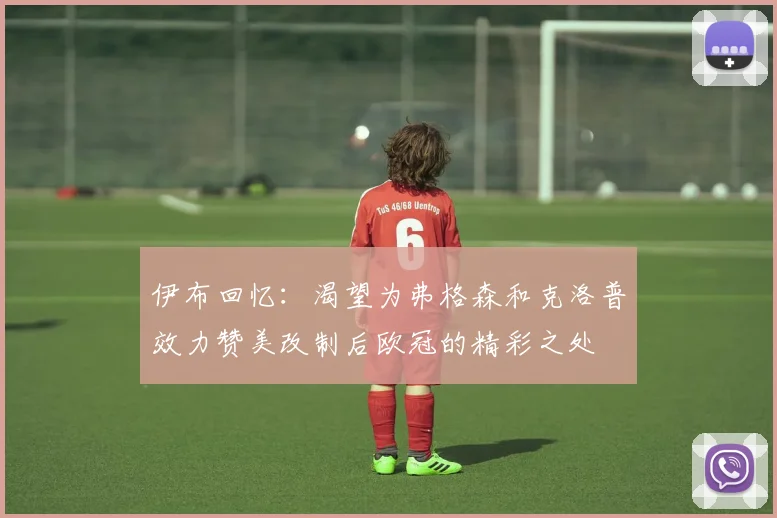 伊布回忆：渴望为弗格森和克洛普效力赞美改制后欧冠的精彩之处