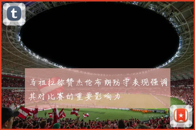 马祖拉称赞杰伦布朗防守表现强调其对比赛的重要影响力