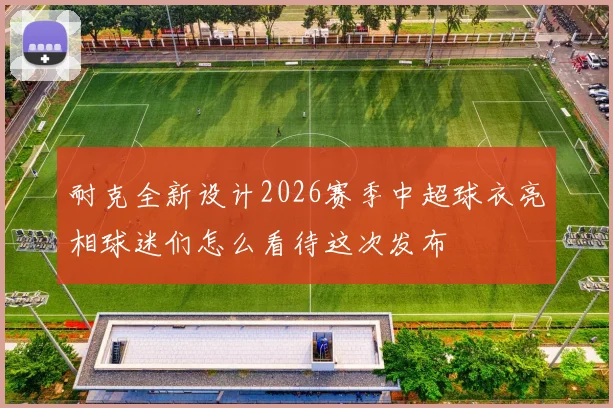 耐克全新设计2026赛季中超球衣亮相球迷们怎么看待这次发布