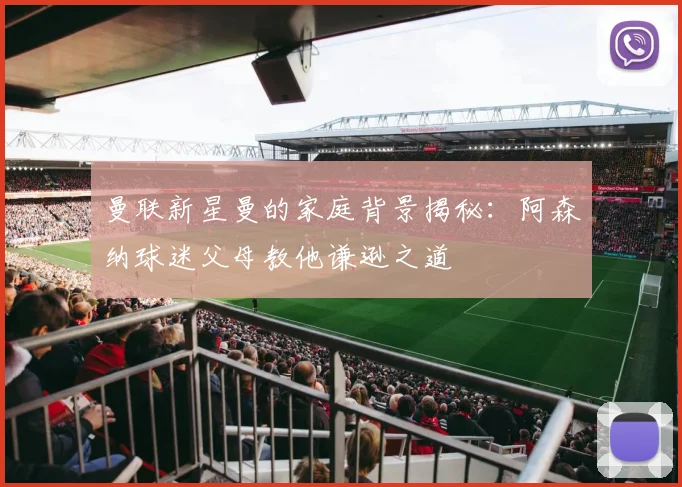 曼联新星曼的家庭背景揭秘：阿森纳球迷父母教他谦逊之道
