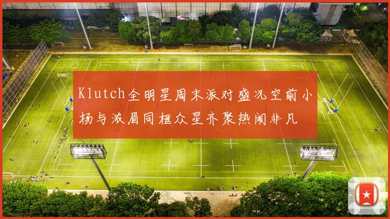 Klutch全明星周末派对盛况空前小杨与浓眉同框众星齐聚热闹非凡