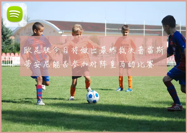 欧足联今日将做出最终裁决普雷斯蒂安尼能否参加对阵皇马的比赛