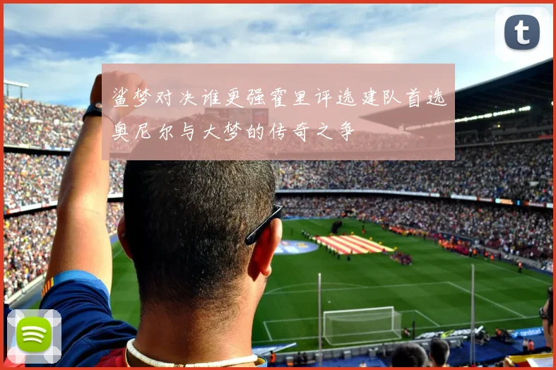 鲨梦对决谁更强霍里评选建队首选奥尼尔与大梦的传奇之争