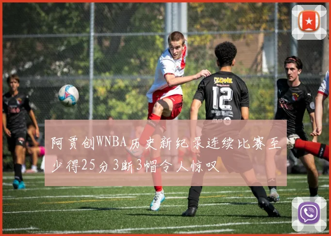 阿贾创WNBA历史新纪录连续比赛至少得25分3断3帽令人惊叹