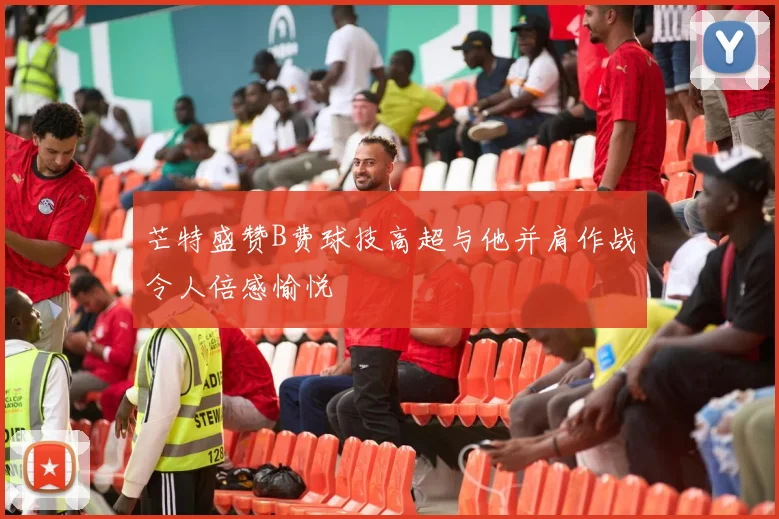 芒特盛赞B费球技高超与他并肩作战令人倍感愉悦