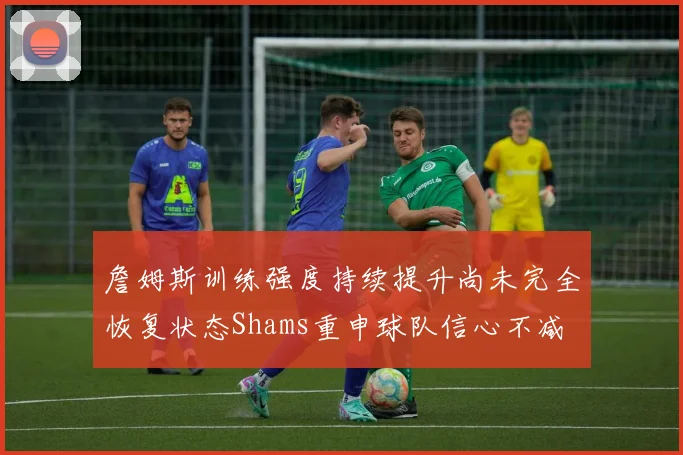 詹姆斯训练强度持续提升尚未完全恢复状态Shams重申球队信心不减
