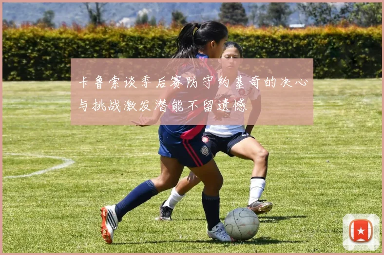 卡鲁索谈季后赛防守约基奇的决心与挑战激发潜能不留遗憾