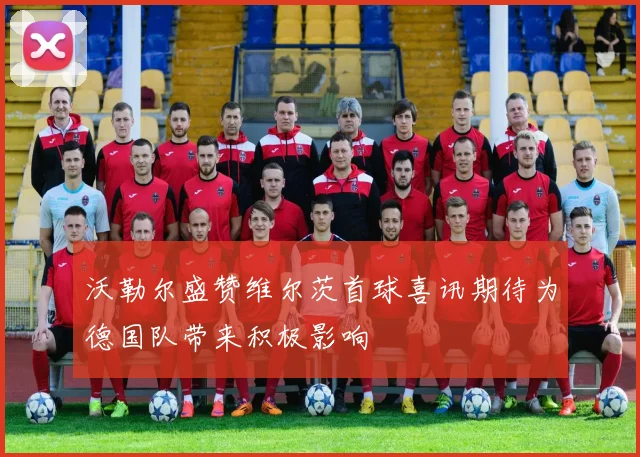 沃勒尔盛赞维尔茨首球喜讯期待为德国队带来积极影响
