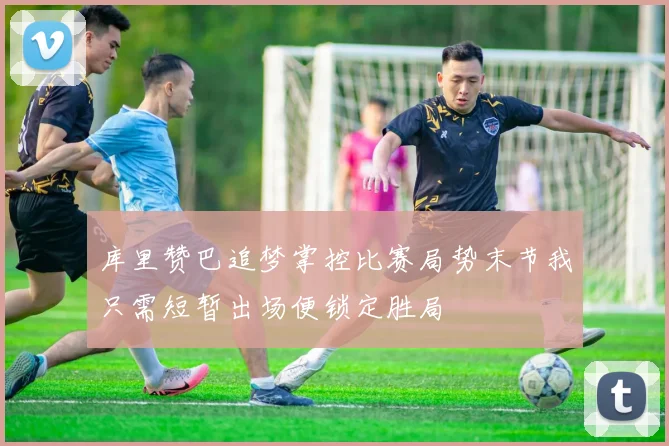 库里赞巴追梦掌控比赛局势末节我只需短暂出场便锁定胜局
