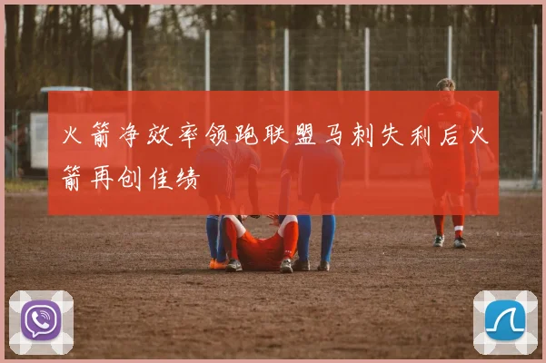 火箭净效率领跑联盟马刺失利后火箭再创佳绩
