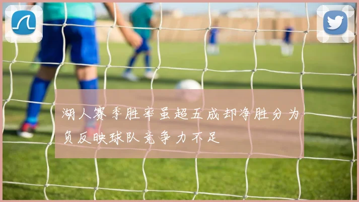 湖人赛季胜率虽超五成却净胜分为负反映球队竞争力不足