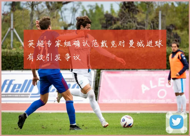 英超专家组确认范戴克对曼城进球有效引发争议