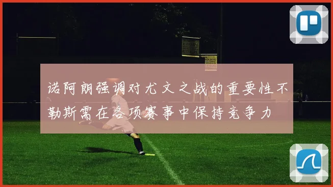 诺阿朗强调对尤文之战的重要性不勒斯需在各项赛事中保持竞争力