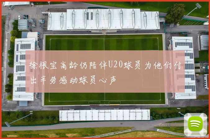 徐根宝高龄仍陪伴U20球员为他们付出辛劳感动球员心声
