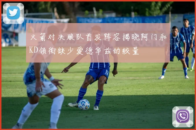 火箭对决狼队首发阵容揭晓阿门和KD领衔缺少爱德华兹的较量