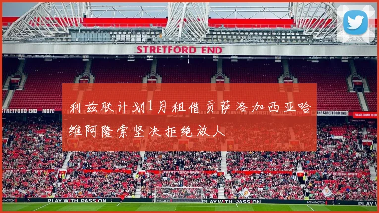 利兹联计划1月租借贡萨洛加西亚哈维阿隆索坚决拒绝放人