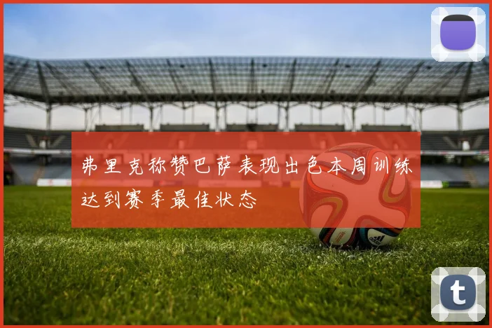 弗里克称赞巴萨表现出色本周训练达到赛季最佳状态