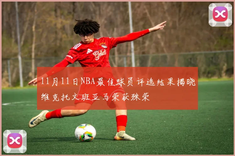 11月11日NBA最佳球员评选结果揭晓维克托文班亚马荣获殊荣