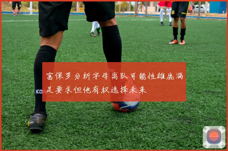 富保罗分析字母离队可能性雄鹿满足要求但他有权选择未来
