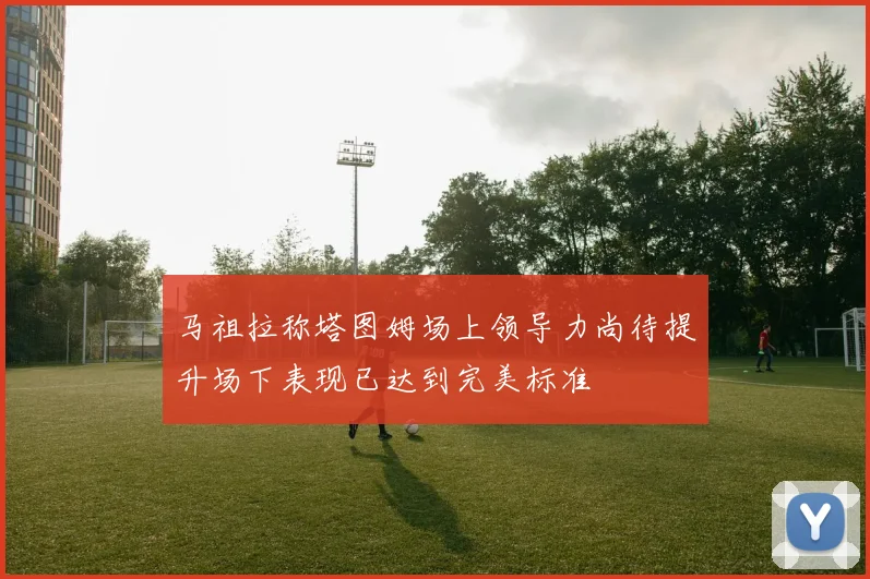 马祖拉称塔图姆场上领导力尚待提升场下表现已达到完美标准