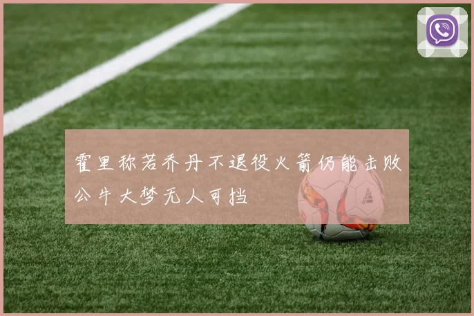 霍里称若乔丹不退役火箭仍能击败公牛大梦无人可挡